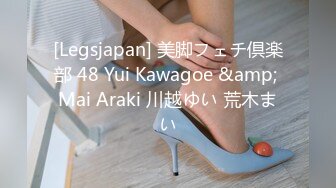 [Legsjapan] 美脚フェチ倶楽部 48 Yui Kawagoe &amp; Mai Araki 川越ゆい 荒木まい