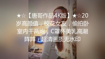 ★☆【唐哥作品4K版】★☆20岁高颜值，校花女友，偷拍卧室内干两炮，C罩杯美乳高潮阵阵，超清画质无水印