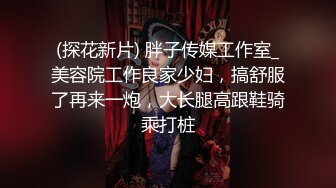 (探花新片) 胖子传媒工作室_美容院工作良家少妇，搞舒服了再来一炮，大长腿高跟鞋骑乘打桩