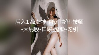 后入172女神-群p-情侣-技师-大屁股-口爆-露脸-勾引