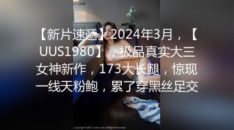 【新片速遞】2024年3月，【UUS1980】，极品真实大三女神新作，173大长腿，惊现一线天粉鲍，累了穿黑丝足交