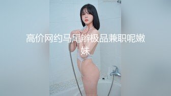 高价网约马尾辫极品兼职呢嫩妹