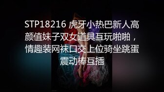 STP18216 虎牙小热巴新人高颜值妹子双女道具互玩啪啪，情趣装网袜口交上位骑坐跳蛋震动棒互插