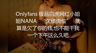 Onlyfans 极品白虎网红小姐姐NANA✿“欠债肉偿”✿就算是欠了你的钱,也不能干我一个下午这么久吧