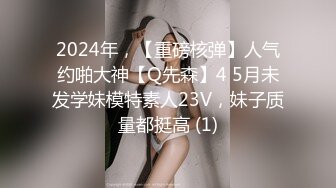 2024年，【重磅核弹】人气约啪大神【Q先森】4 5月未发学妹模特素人23V，妹子质量都挺高 (1)