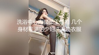 洗浴中心内部员工偷拍 几个身材丰满的少妇洗澡换衣服